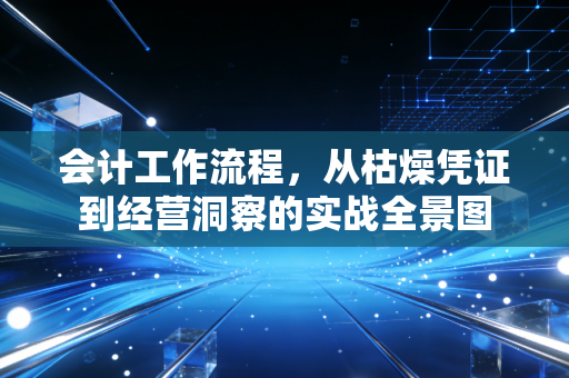 会计工作流程，从枯燥凭证到经营洞察的实战全景图
