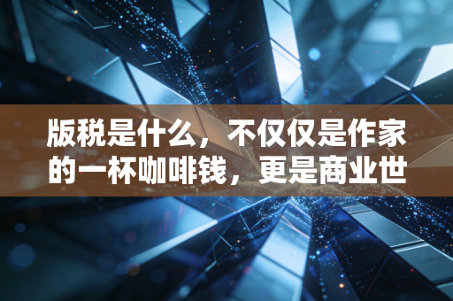版税是什么，不仅仅是作家的一杯咖啡钱，更是商业世界的隐形印钞机