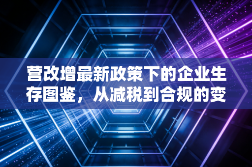 营改增最新政策下的企业生存图鉴,从减税到合规的变局思考