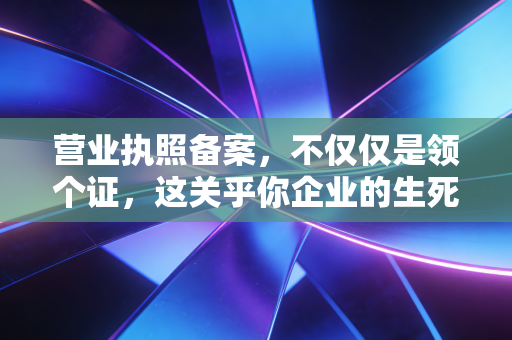 营业执照备案，不仅仅是领个证，这关乎你企业的生死存亡