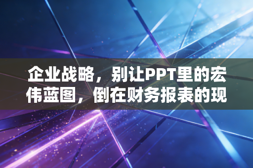 企业战略，别让PPT里的宏伟蓝图，倒在财务报表的现金流面前