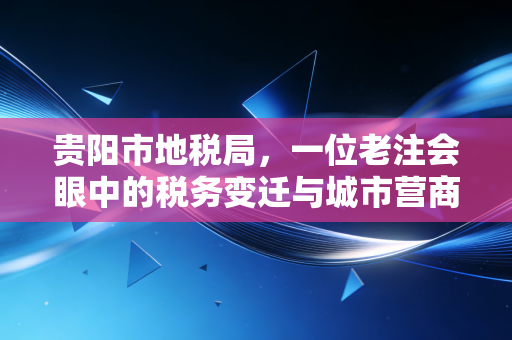 贵阳市地税局，一位老注会眼中的税务变迁与城市营商温度