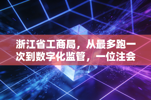 浙江省工商局，从最多跑一次到数字化监管，一位注会眼中的浙江商事改革