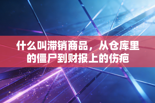 什么叫滞销商品，从仓库里的僵尸到财报上的伤疤