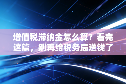 增值税滞纳金怎么算？看完这篇，别再给税务局送钱了