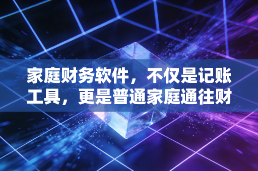 家庭财务软件，不仅是记账工具，更是普通家庭通往财务自由的隐形推手