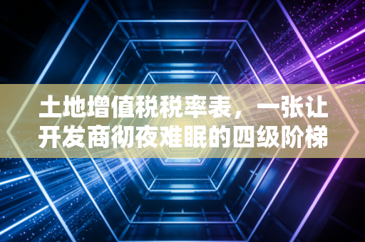 土地增值税税率表,一张让开发商彻夜难眠的四级阶梯与普通人的避税智慧
