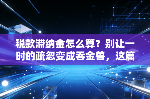 税款滞纳金怎么算？别让一时的疏忽变成吞金兽，这篇保姆级教程请收好
