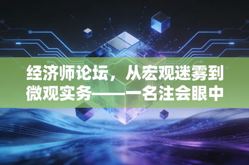 经济师论坛，从宏观迷雾到微观实务——一名注会眼中的经济周期与职业突围