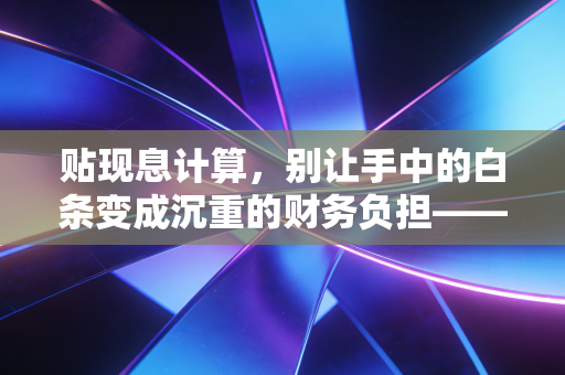 贴现息计算,别让手中的白条变成沉重的财务负担——从公式到实战的深度思考