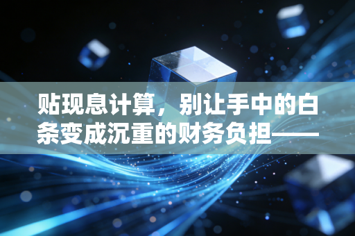 贴现息计算，别让手中的白条变成沉重的财务负担——从公式到实战的深度思考