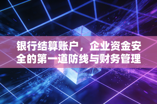 银行结算账户,企业资金安全的第一道防线与财务管理的艺术