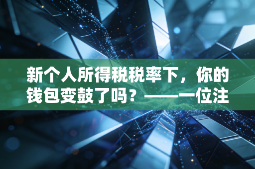 新个人所得税税率下,你的钱包变鼓了吗?——一位注会眼中的减税真相与生活智慧