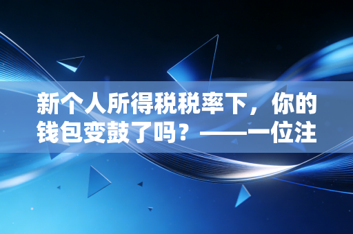 新个人所得税税率下，你的钱包变鼓了吗？——一位注会眼中的减税真相与生活智慧