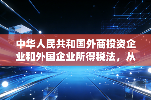 中华人民共和国外商投资企业和外国企业所得税法，从超国民待遇到统一税制的时代回响