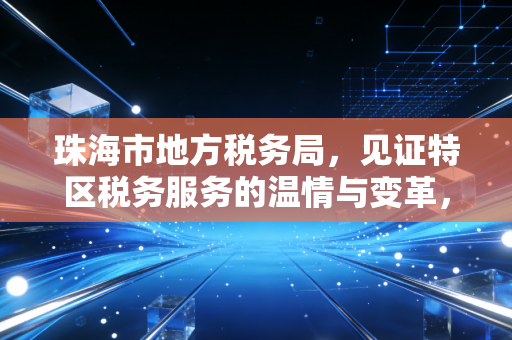 珠海市地方税务局，见证特区税务服务的温情与变革，一名注会眼中的营商环境进化论