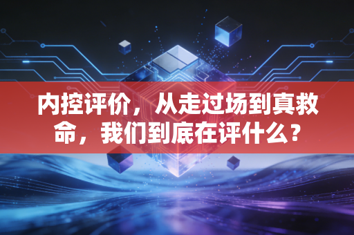 内控评价,从走过场到真救命,我们到底在评什么?
