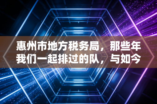 惠州市地方税务局,那些年我们一起排过的队,与如今指尖上的纳税服务