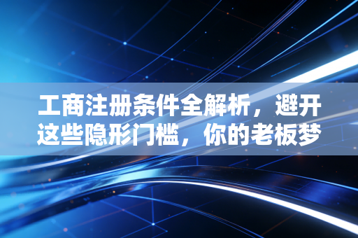 工商注册条件全解析，避开这些隐形门槛，你的老板梦才能顺利起航