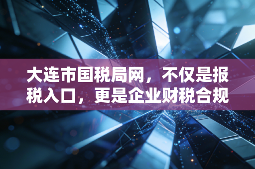 大连市国税局网，不仅是报税入口，更是企业财税合规的数字管家