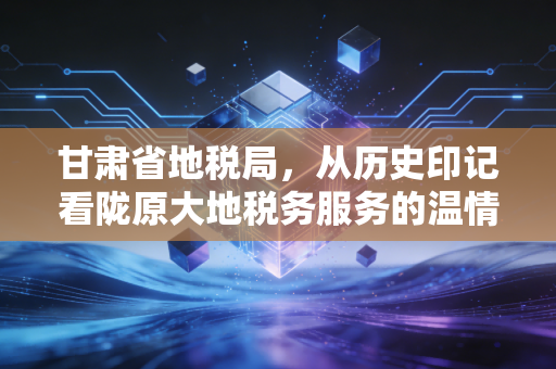 甘肃省地税局，从历史印记看陇原大地税务服务的温情蜕变与未来展望