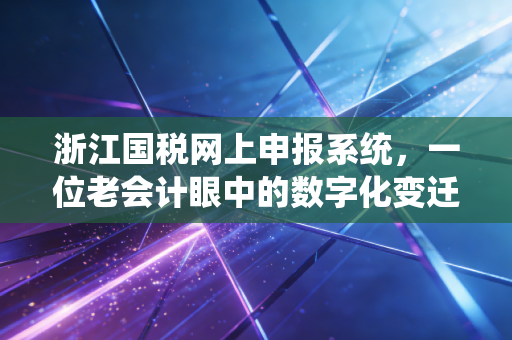 浙江国税网上申报系统,一位老会计眼中的数字化变迁与实操避坑指南