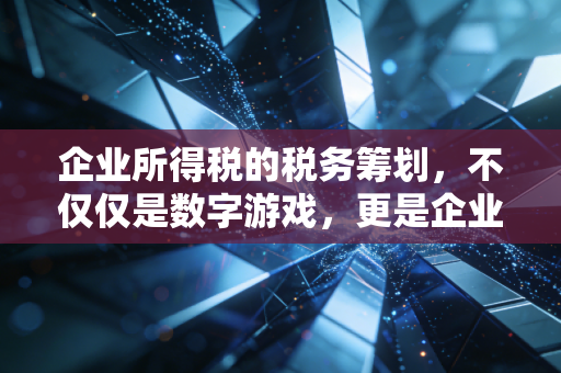 企业所得税的税务筹划,不仅仅是数字游戏,更是企业生存的战略智慧