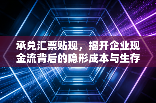承兑汇票贴现,揭开企业现金流背后的隐形成本与生存博弈