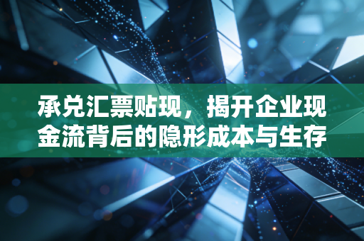 承兑汇票贴现,揭开企业现金流背后的隐形成本与生存博弈