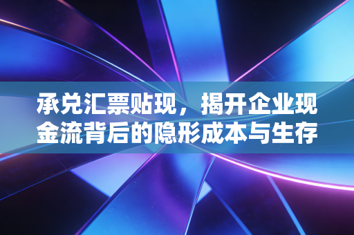 承兑汇票贴现，揭开企业现金流背后的隐形成本与生存博弈