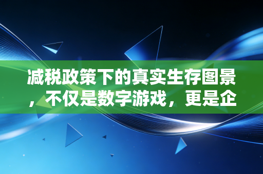 减税政策下的真实生存图景，不仅是数字游戏，更是企业自救的强心剂