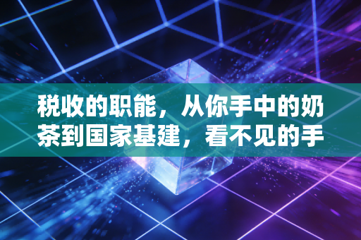 税收的职能，从你手中的奶茶到国家基建，看不见的手如何重塑我们的生活？
