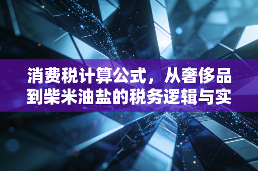 消费税计算公式,从奢侈品到柴米油盐的税务逻辑与实操指南