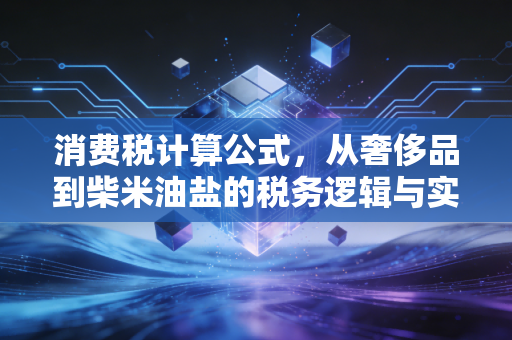 消费税计算公式,从奢侈品到柴米油盐的税务逻辑与实操指南