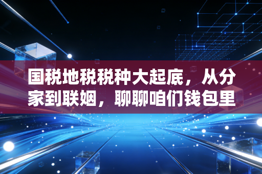 国税地税税种大起底,从分家到联姻,聊聊咱们钱包里的那些事儿