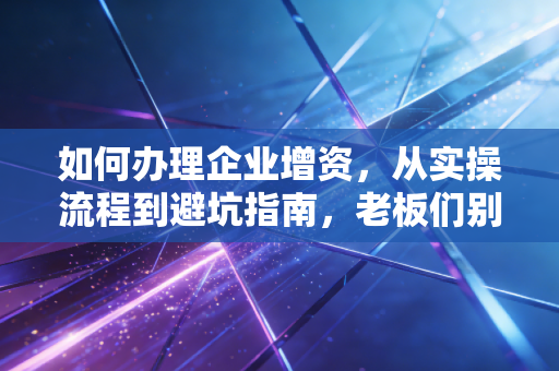 如何办理企业增资,从实操流程到避坑指南,老板们别再盲目注水了