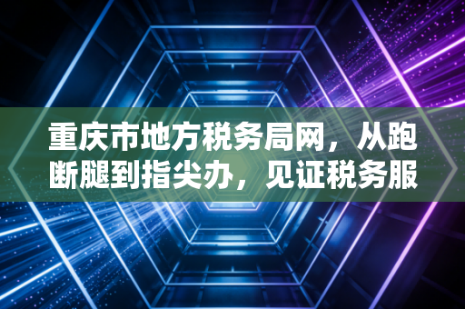 重庆市地方税务局网,从跑断腿到指尖办,见证税务服务的温情巨变