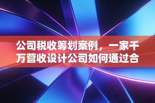 公司税收筹划案例,一家千万营收设计公司如何通过合规筹划起死回生?
