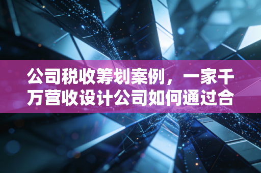 公司税收筹划案例,一家千万营收设计公司如何通过合规筹划起死回生?