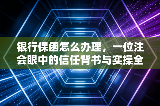 银行保函怎么办理,一位注会眼中的信任背书与实操全攻略