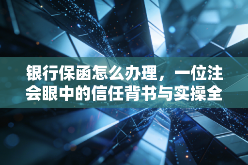 银行保函怎么办理，一位注会眼中的信任背书与实操全攻略