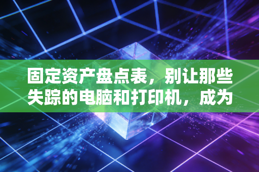 固定资产盘点表，别让那些失踪的电脑和打印机，成为你审计报告里的噩梦