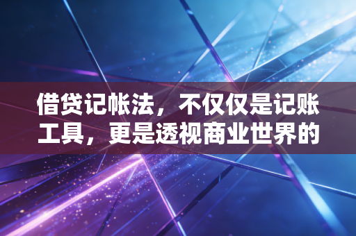 借贷记帐法,不仅仅是记账工具,更是透视商业世界的底层逻辑