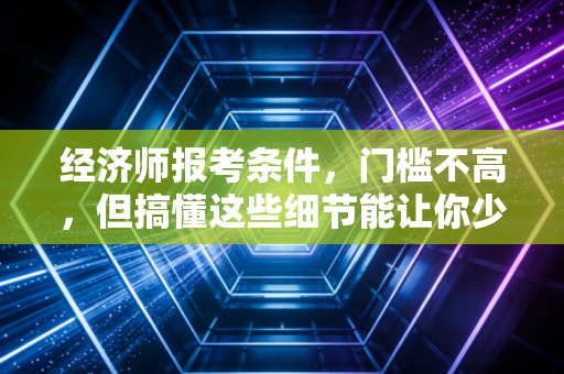 经济师报考条件，门槛不高，但搞懂这些细节能让你少走三年弯路