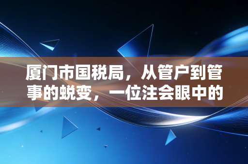 厦门市国税局,从管户到管事的蜕变,一位注会眼中的鹭岛税务变迁录