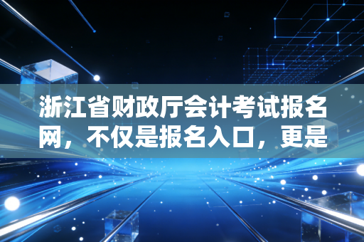 浙江省财政厅会计考试报名网，不仅是报名入口，更是你通往财务自由的第一道关卡