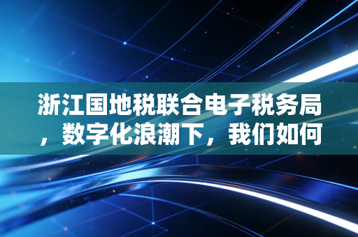 浙江国地税联合电子税务局，数字化浪潮下，我们如何重新定义税务工作
