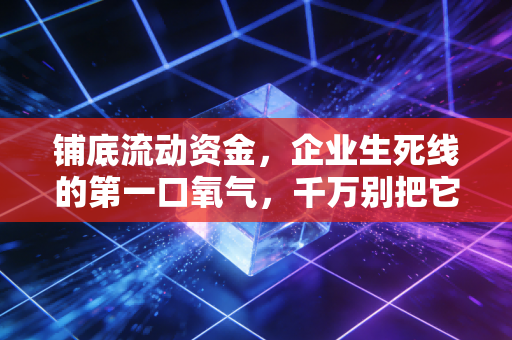 铺底流动资金，企业生死线的第一口氧气，千万别把它当成摆设
