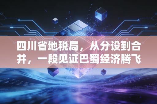 四川省地税局，从分设到合并，一段见证巴蜀经济腾飞的税务变迁史