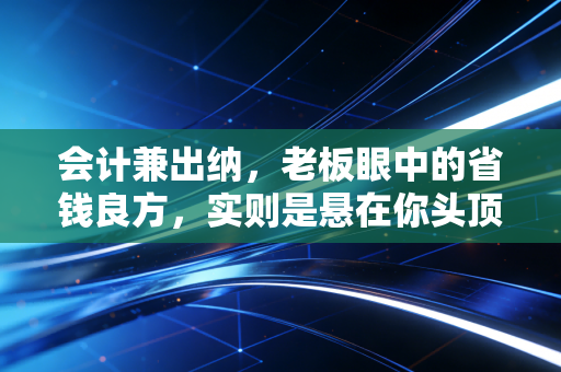 会计兼出纳,老板眼中的省钱良方,实则是悬在你头顶的达摩克利斯之剑